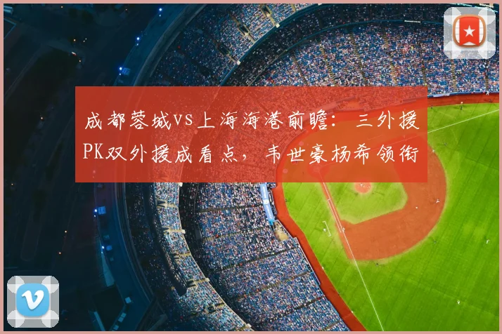 成都蓉城vs上海海港前瞻:三外援PK双外援成看点,韦世豪杨希领衔攻击线谁能破局?