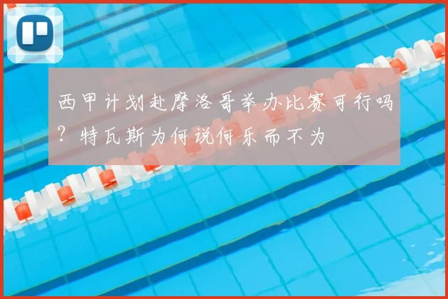 西甲计划赴摩洛哥举办比赛可行吗?特瓦斯为何说何乐而不为