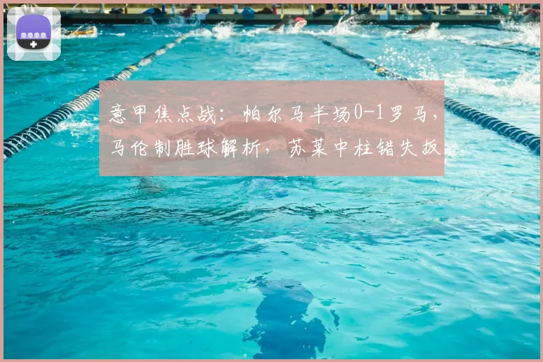 意甲焦点战：帕尔马半场0-1罗马，马伦制胜球解析，苏莱中柱错失扳平良机全回顾
