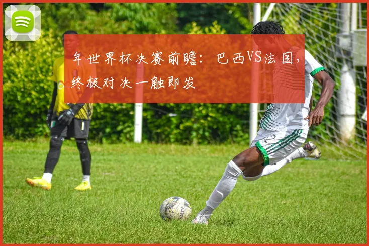 年世界杯决赛前瞻：巴西VS法国，终极对决一触即发