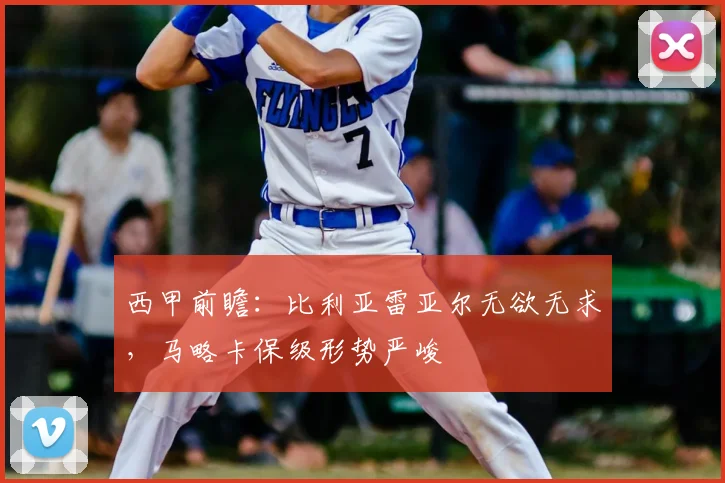 西甲前瞻：比利亚雷亚尔无欲无求，马略卡保级形势严峻