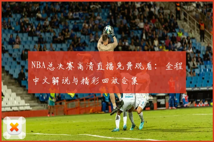 NBA总决赛高清直播免费观看：全程中文解说与精彩回放合集