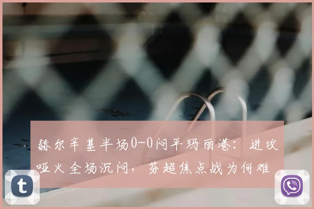 赫尔辛基半场0-0闷平玛丽港:进攻哑火全场沉闷,芬超焦点战为何难分高下?