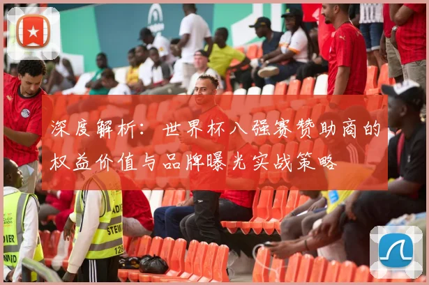 深度解析:世界杯八强赛赞助商的权益价值与品牌曝光实战策略