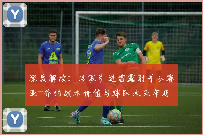 深度解读:活塞引进雷霆射手以赛亚-乔的战术价值与球队未来布局