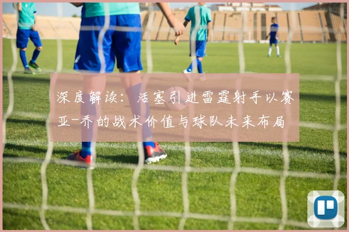 深度解读：活塞引进雷霆射手以赛亚-乔的战术价值与球队未来布局
