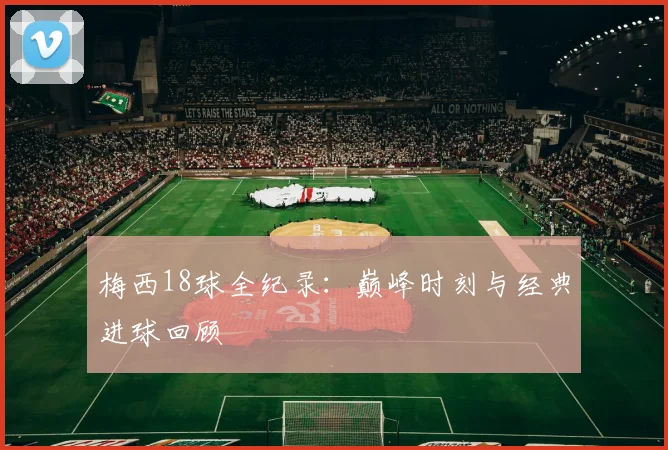 梅西18球全纪录：巅峰时刻与经典进球回顾