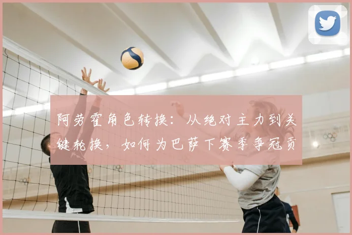 阿劳霍角色转换：从绝对主力到关键轮换，如何为巴萨下赛季争冠贡献力量？